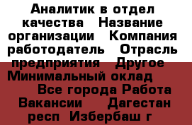 Аналитик в отдел качества › Название организации ­ Компания-работодатель › Отрасль предприятия ­ Другое › Минимальный оклад ­ 32 000 - Все города Работа » Вакансии   . Дагестан респ.,Избербаш г.